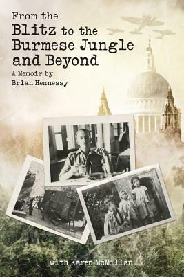 From the Blitz to the Burmese Jungle and Beyond: A World War II memoir by Brian Hennessy by Karen McMillan, Brian Hennessy