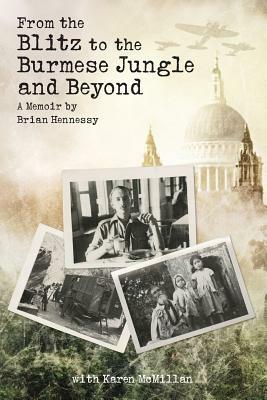 From the Blitz to the Burmese Jungle and Beyond: A World War II memoir by Brian Hennessy by Brian Hennessy, Karen McMillan