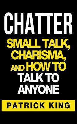 Chatter: Small Talk, Charisma, and How to Talk to Anyone by Patrick King