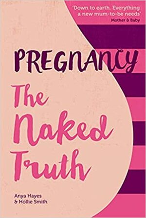 Pregnancy The Naked Truth: A refreshingly honest guide to pregnancy and birth by Anya Hayes, Hollie Smith