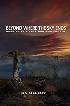 Beyond Where the Sky Ends-Dark Tales to Disturb and Engage by D.S. Ullery