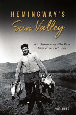 Hemingway's Sun Valley: Local Stories Behind His Code, Characters and Crisis by Phil Huss