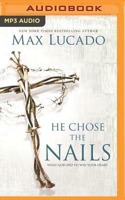 He Chose the Nails: What God Did to Win Your Heart by Max Lucado