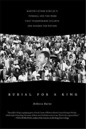 Burial for a King: Martin Luther King Jr.'s Funeral and the Week that Transformed Atlanta and Rocked the Nation by Rebecca Burns