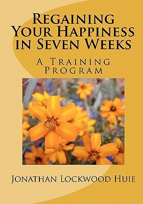 Regaining Your Happiness in Seven Weeks: A Training Program by Jonathan Lockwood Huie