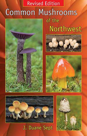 Common Mushrooms of the Northwest: Alaska, Western Canada and the Northwestern United States by J. Duane Sept