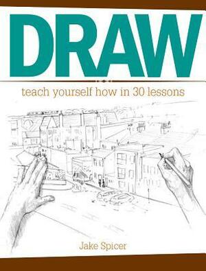 Draw: Teach Yourself How in 30 Imaginative and Effective Lessons by Jake Spicer