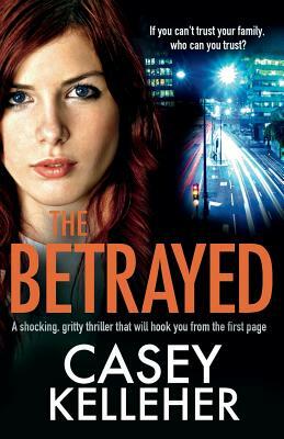 The Betrayed: A shocking, gritty thriller that will hook you from the first page by Casey Kelleher
