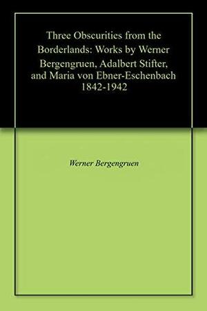 Three Obscurities from the Borderlands: Works by Werner Bergengruen, Adalbert Stifter, and Maria von Ebner-Eschenbach 1842-1942 by Sheryl Nadler, Adalbert Stifter, Lorraine Roth, Edwin Tucker, Werner Bergengruen, Maria Ebner-Eschenbach