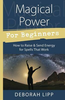 Magical Power for Beginners: How to Raise & Send Energy for Spells That Work by Deborah Lipp