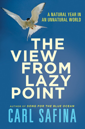 The View from Lazy Point: A Natural Year in an Unnatural World by Carl Safina