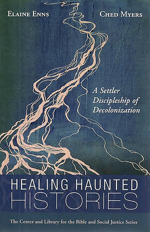 Healing Haunted Histories: A Settler Discipleship of Decolonization (Center and Library for the Bible and Social Justice Series) by Elaine Enns, Ched Myers