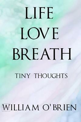 Life, Love, Breath: Tiny Thoughts - Vol 1-3: A collection of tiny thoughts to contemplate - spiritual philosophy by William O'Brien