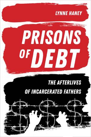 Prisons of Debt: The Afterlives of Incarcerated Fathers by Prof. Lynne Haney, Lynne Haney