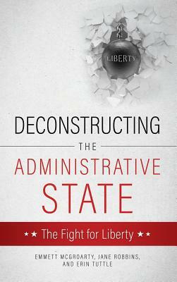 Deconstructing the Administrative State by Emmett McGroarty, Erin Tuttle, Jane Robbins