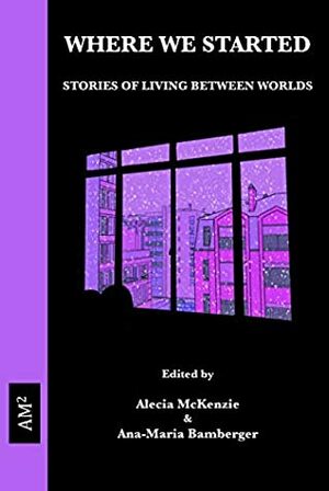 WHERE WE STARTED: STORIES OF LIVING BETWEEN WORLDS by Alecia McKenzie, Ana-Maria Bamberger, Alecia McKenzie (ed.) Ana-Maria Bamberger (ed.)