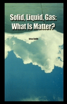 Solid, Liquid, Gas: What Is Matter? by Erica Smith