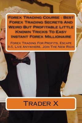 Forex Trading Course: Best Forex Trading Secrets And Weird But Profitable Little Known Tricks To Easy Instant Forex Millionaire: Forex Tradi by Trader X