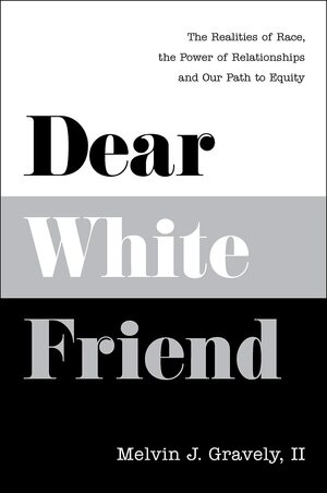 Dear White Friend: The Realities of Race, the Power of Relationships and Our Path to Equity by Melvin J. Gravely II
