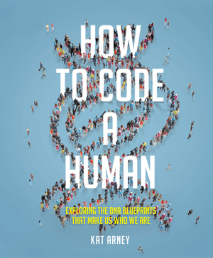 How to Code a Human: Exploring the DNA Blueprints That Make Us Who We Are by Kat Arney