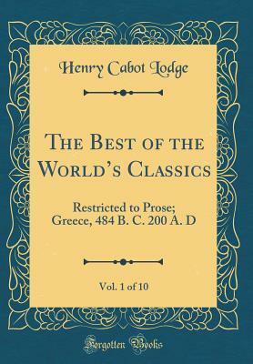 The Best of the World's Classics, Vol. 1 of 10: Restricted to Prose; Greece, 484 B. C. 200 A. D (Classic Reprint) by Henry Cabot Lodge