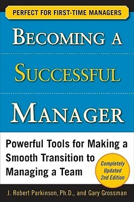 Becoming a Successful Manager: Powerful Tools for Making a Smooth Transition to Managing a Team by Gary Grossman, J. Robert Parkinson