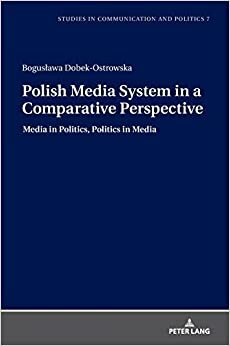 Polish Media System in a Comparative Perspective: Media in Politics, Politics in Media by Bogusława Dobek-Ostrowska