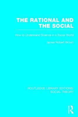 The Rational and the Social (Rle Social Theory): How to Understand Science in a Social World by James Robert Brown