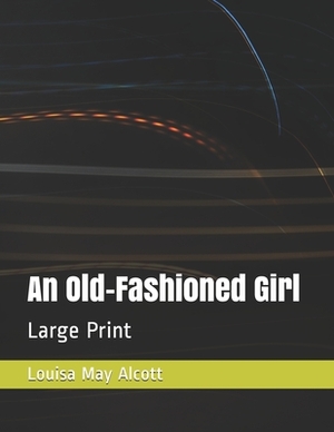 An Old-Fashioned Girl: Large Print by Louisa May Alcott