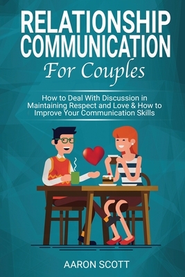 Relationship Communication for Couples: How to Deal With Discussion in Maintaining Real Respect and Love & How to Improve YOUR Communication Skills by Aaron Scott