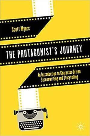 The Protagonist's Journey: An Introduction to Character-Driven Screenwriting and Storytelling by Scott Myers