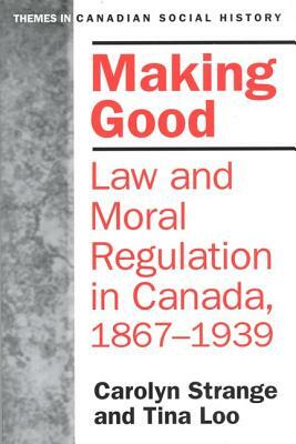 Making Good: Law and Moral Regulation in Canada, 1867-1939. by Carolyn Strange, Tina Loo