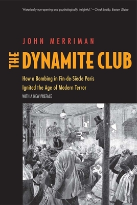 The Dynamite Club: How a Bombing in Fin-De-Siècle Paris Ignited the Age of Modern Terror by John M. Merriman