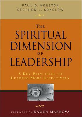 The Spiritual Dimension of Leadership: 8 Key Principles to Leading More Effectively by Stephen L. Sokolow, Paul D. Houston