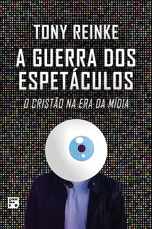 A guerra dos espetáculos: o cristão na era da mídia by Tony Reinke