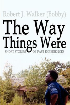 The Way Things Were: Short Stories of Past Experiences by Robert J. Walker