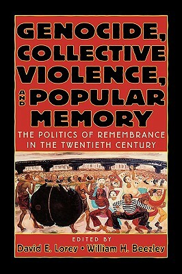 Genocide, Collective Violence, and Popular Memory: The Politics of Remembrance in the Twentieth Century by David E. Lorey, William H. Beezley