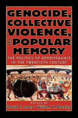 Genocide, Collective Violence, and Popular Memory: The Politics of Remembrance in the Twentieth Century by William H. Beezley, David E. Lorey