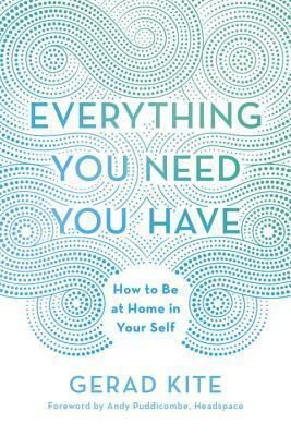 Everything You Need You Have: How to Be at Home in Your Self by Gerad Kite