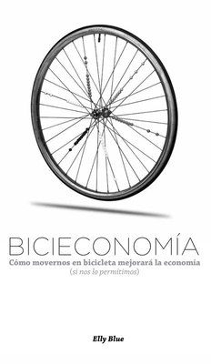 Bicieconomía: Cómo Movernos En Bicicleta Mejorará La Economía (Si Nos Lo Permitimos) by Oscar Montiel, Elly Blue