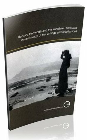 Barbara Hepworth and the Yorkshire Landscape: An Anthology of Her Writings and Recollections by Sophie Bowness