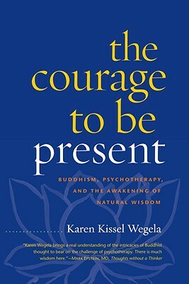 The Courage to Be Present: Buddhism, Psychotherapy, and the Awakening of Natural Wisdom by Karen Kissel Wegela