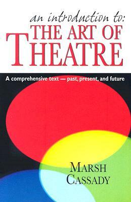 An Introduction To: The Art of Theatre: A Comprehensive Text -- Past, Present and Future by Marsh Cassady