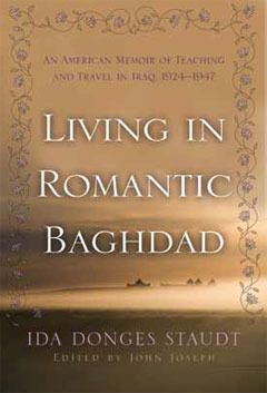 Living in Romantic Baghdad: An American Memoir of Teaching and Travel in Iraq, 1924-1947 by Ida Donges Staudt, John Joseph