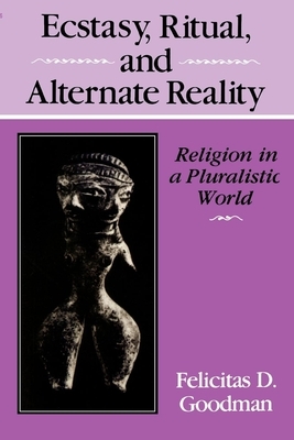 Ecstasy, Ritual, and Alternate Reality: Religion in a Pluralistic World by Felicitas D. Goodman