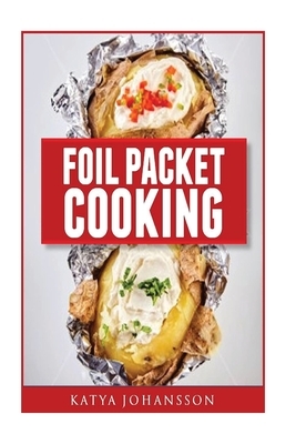 Foil Packet Cooking: Top 50 Foil Packet Recipes For Camping, Outdoor Grilling, And Ovens by Katya Johansson