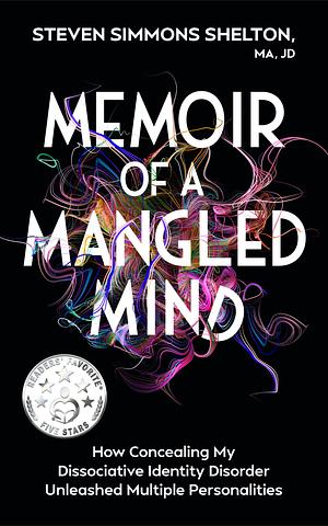 Memoir of a Mangled Mind: How Concealing My Dissociative Identity Disorder Unleashed Multiple Personalities by Steven Simmons Shelton