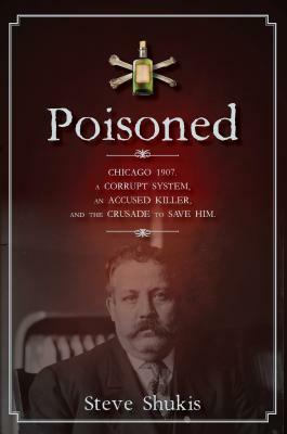 Poisoned: Chicago 1907, a Corrupt System, an Accused Killer, and the Crusade to Save Him by Steve Shukis