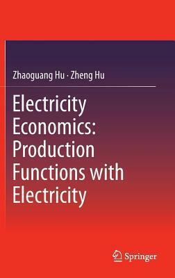 Electricity Economics: Production Functions with Electricity by Zheng Hu, Zhaoguang Hu