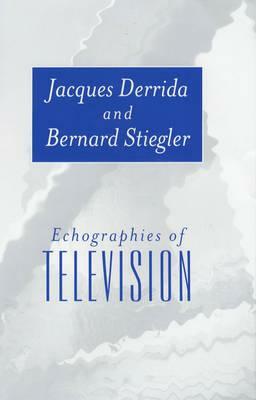 Echographies of Television: A Feminist Interpretation by Bernard Stiegler, Jacques Derrida